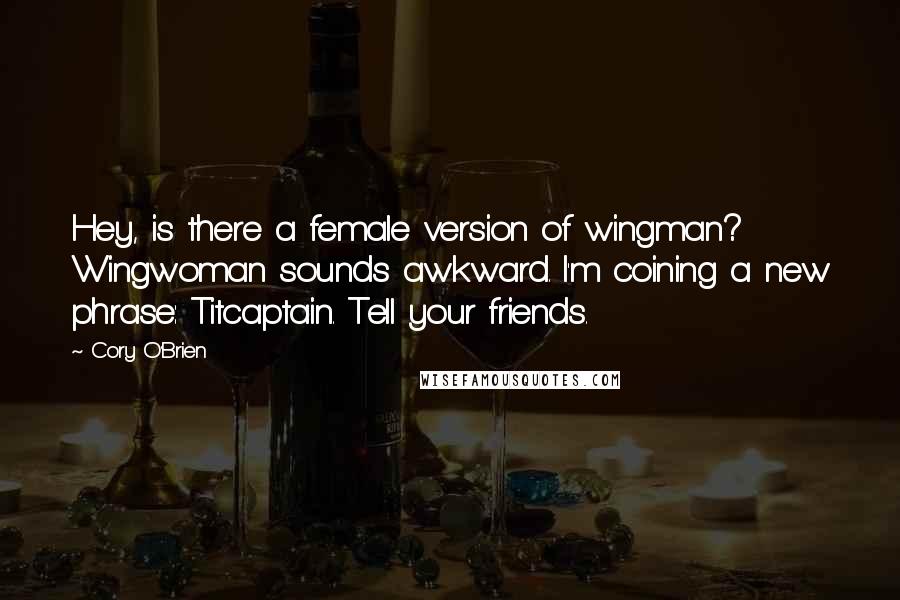 Cory O'Brien Quotes: Hey, is there a female version of wingman? Wingwoman sounds awkward. I'm coining a new phrase: Titcaptain. Tell your friends.