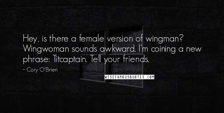 Cory O'Brien Quotes: Hey, is there a female version of wingman? Wingwoman sounds awkward. I'm coining a new phrase: Titcaptain. Tell your friends.