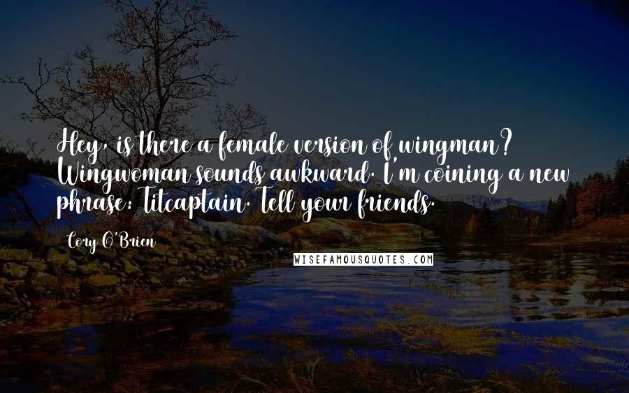 Cory O'Brien Quotes: Hey, is there a female version of wingman? Wingwoman sounds awkward. I'm coining a new phrase: Titcaptain. Tell your friends.