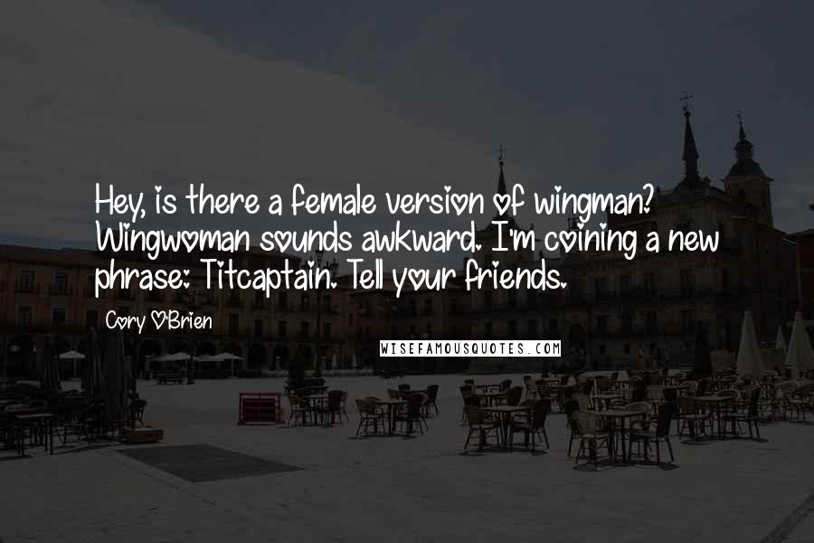 Cory O'Brien Quotes: Hey, is there a female version of wingman? Wingwoman sounds awkward. I'm coining a new phrase: Titcaptain. Tell your friends.