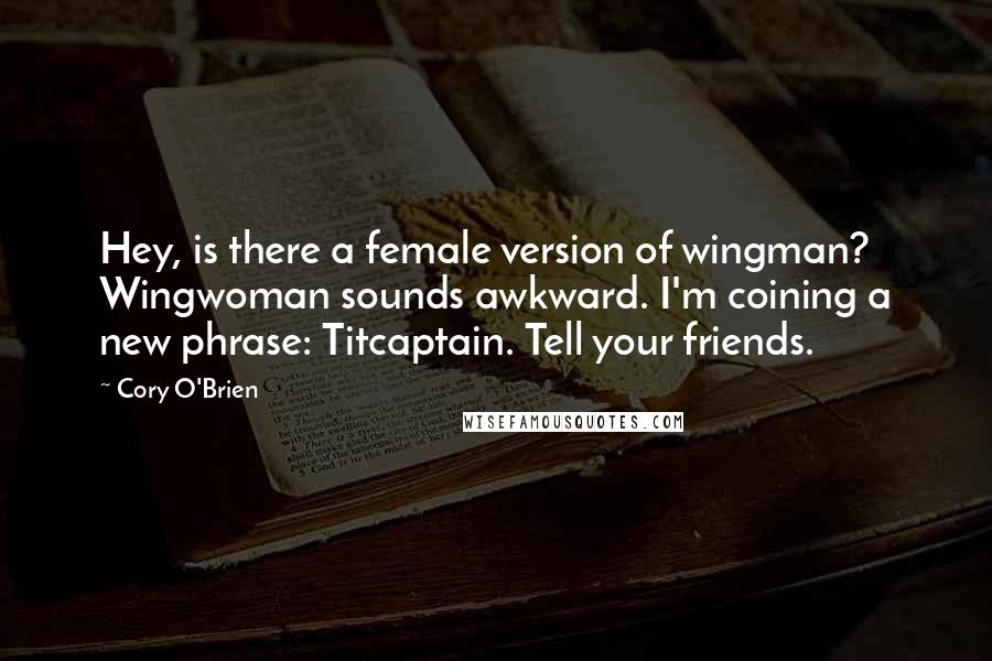Cory O'Brien Quotes: Hey, is there a female version of wingman? Wingwoman sounds awkward. I'm coining a new phrase: Titcaptain. Tell your friends.