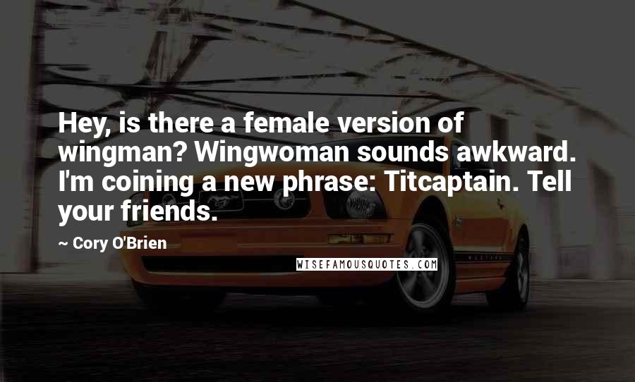 Cory O'Brien Quotes: Hey, is there a female version of wingman? Wingwoman sounds awkward. I'm coining a new phrase: Titcaptain. Tell your friends.