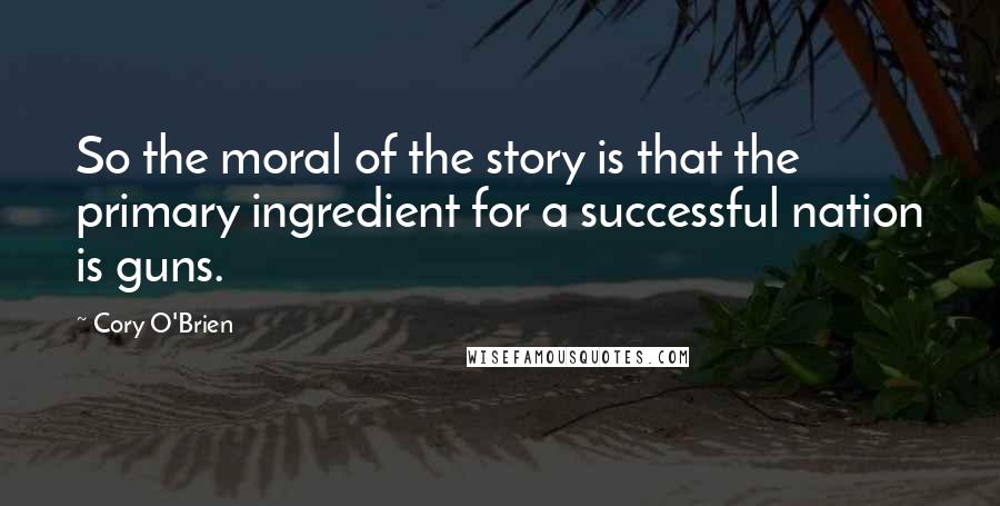 Cory O'Brien Quotes: So the moral of the story is that the primary ingredient for a successful nation is guns.