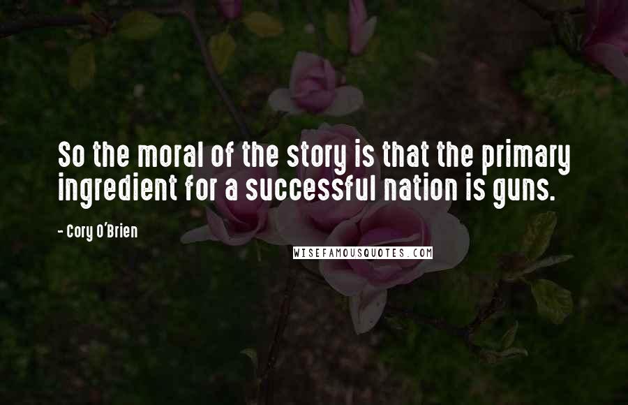 Cory O'Brien Quotes: So the moral of the story is that the primary ingredient for a successful nation is guns.