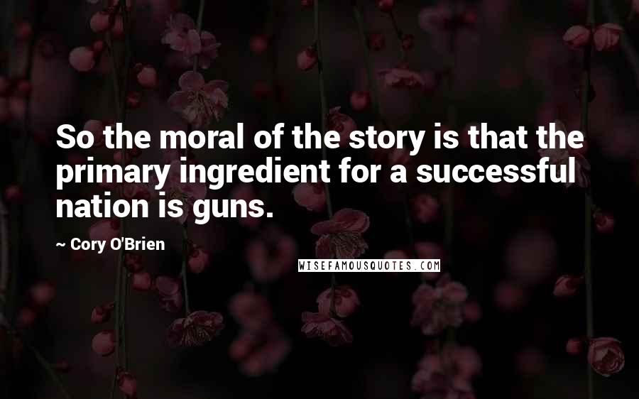 Cory O'Brien Quotes: So the moral of the story is that the primary ingredient for a successful nation is guns.