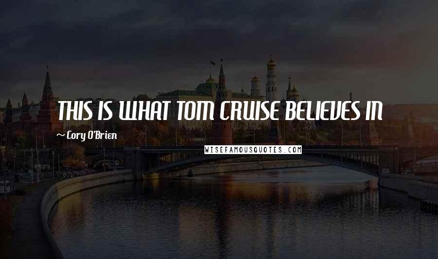 Cory O'Brien Quotes: THIS IS WHAT TOM CRUISE BELIEVES IN