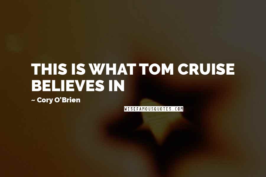 Cory O'Brien Quotes: THIS IS WHAT TOM CRUISE BELIEVES IN