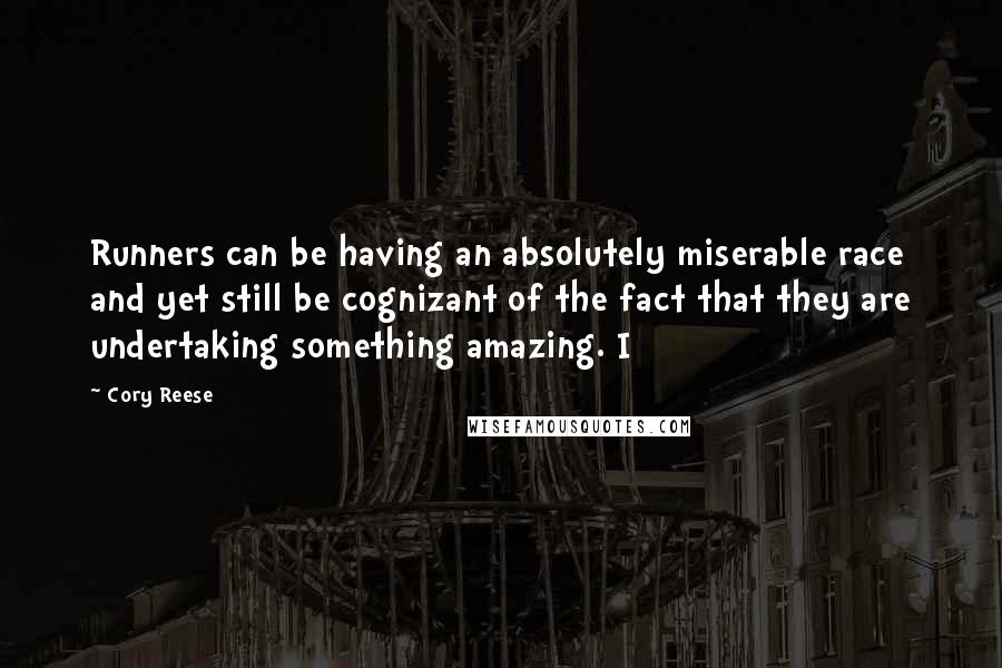 Cory Reese Quotes: Runners can be having an absolutely miserable race and yet still be cognizant of the fact that they are undertaking something amazing. I