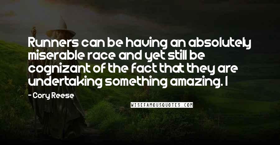 Cory Reese Quotes: Runners can be having an absolutely miserable race and yet still be cognizant of the fact that they are undertaking something amazing. I