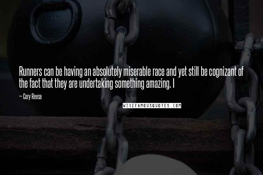 Cory Reese Quotes: Runners can be having an absolutely miserable race and yet still be cognizant of the fact that they are undertaking something amazing. I