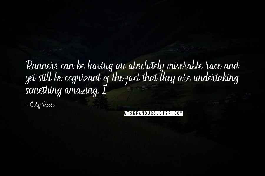 Cory Reese Quotes: Runners can be having an absolutely miserable race and yet still be cognizant of the fact that they are undertaking something amazing. I