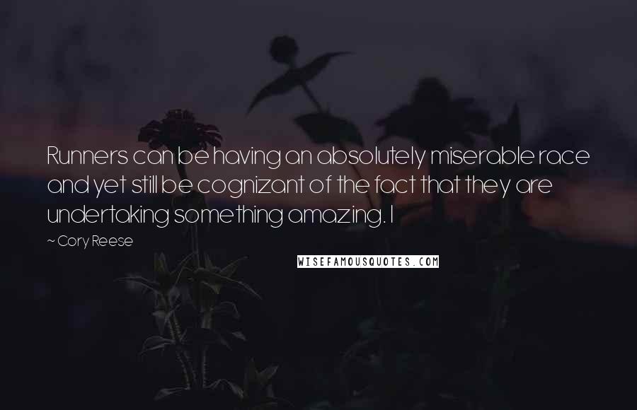 Cory Reese Quotes: Runners can be having an absolutely miserable race and yet still be cognizant of the fact that they are undertaking something amazing. I