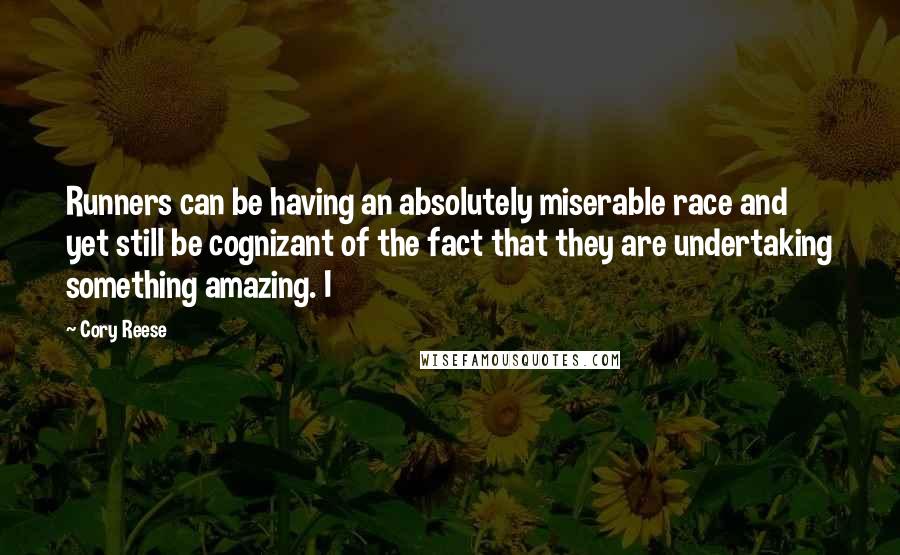 Cory Reese Quotes: Runners can be having an absolutely miserable race and yet still be cognizant of the fact that they are undertaking something amazing. I