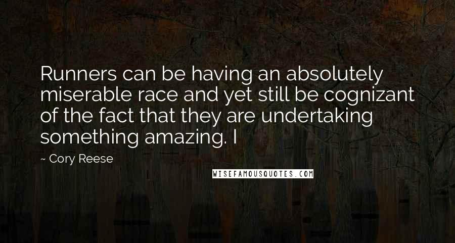 Cory Reese Quotes: Runners can be having an absolutely miserable race and yet still be cognizant of the fact that they are undertaking something amazing. I