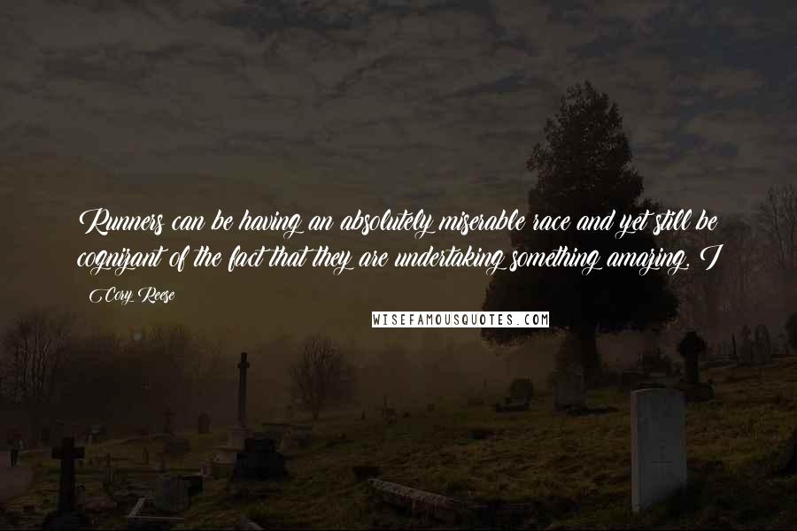 Cory Reese Quotes: Runners can be having an absolutely miserable race and yet still be cognizant of the fact that they are undertaking something amazing. I