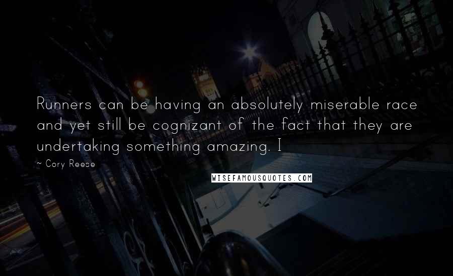 Cory Reese Quotes: Runners can be having an absolutely miserable race and yet still be cognizant of the fact that they are undertaking something amazing. I