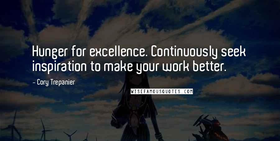 Cory Trepanier Quotes: Hunger for excellence. Continuously seek inspiration to make your work better.