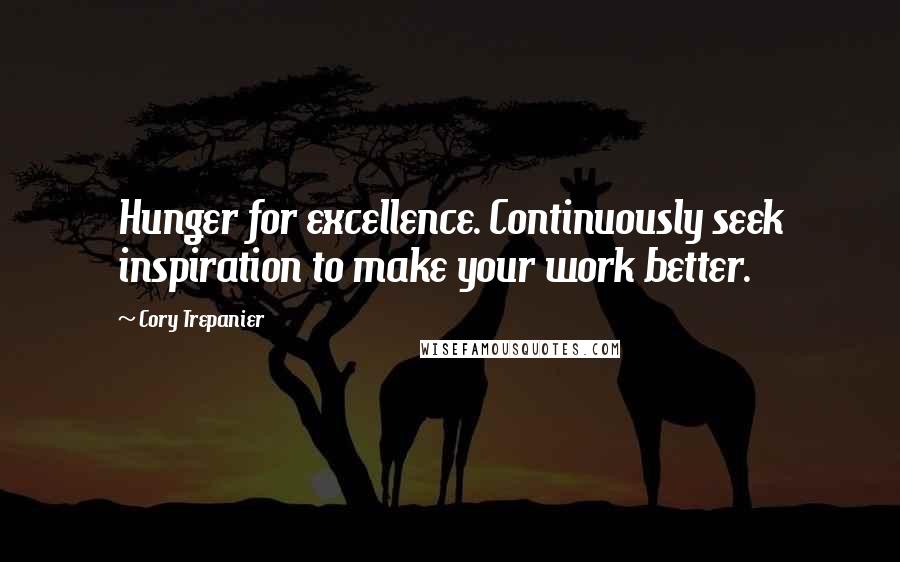 Cory Trepanier Quotes: Hunger for excellence. Continuously seek inspiration to make your work better.