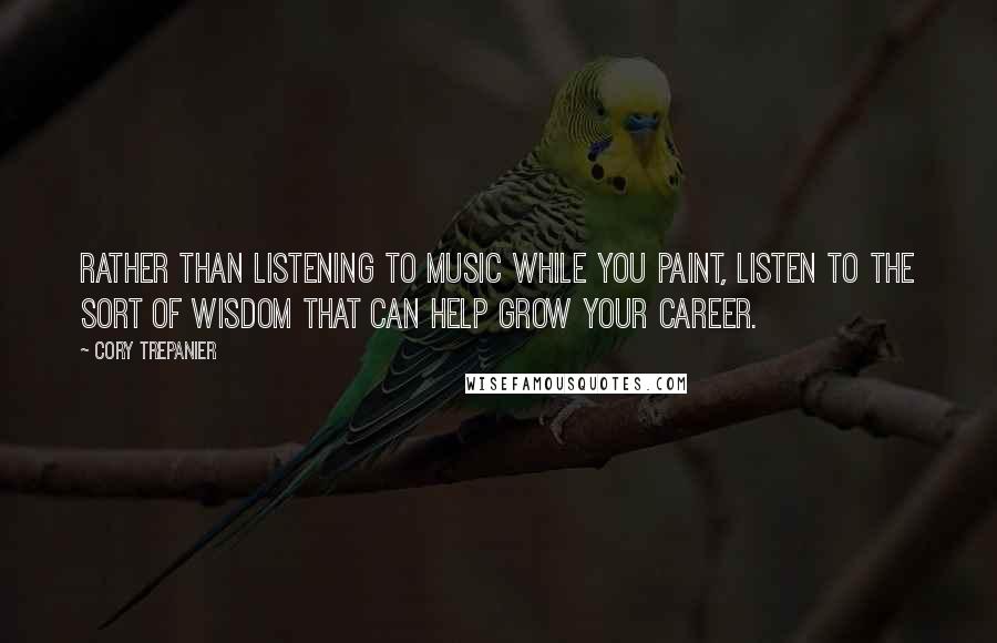 Cory Trepanier Quotes: Rather than listening to music while you paint, listen to the sort of wisdom that can help grow your career.