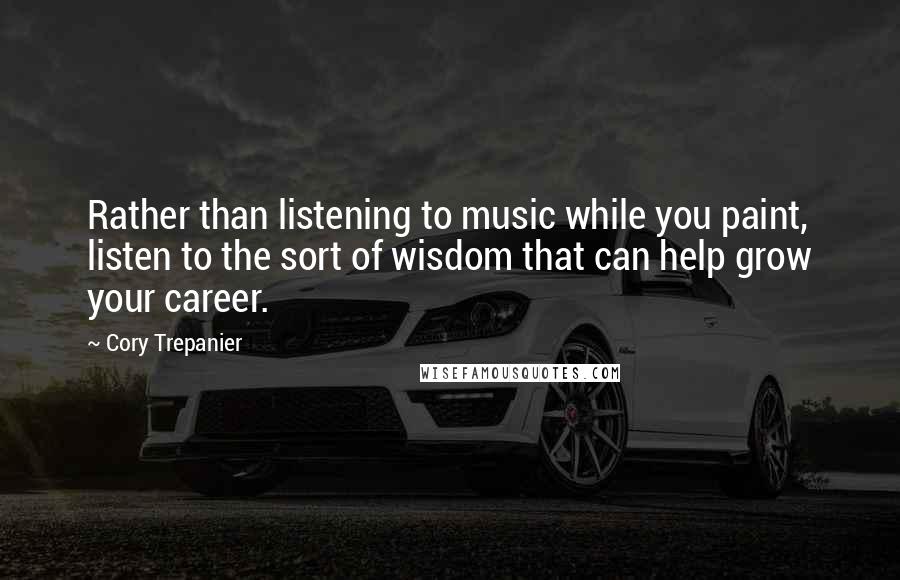 Cory Trepanier Quotes: Rather than listening to music while you paint, listen to the sort of wisdom that can help grow your career.