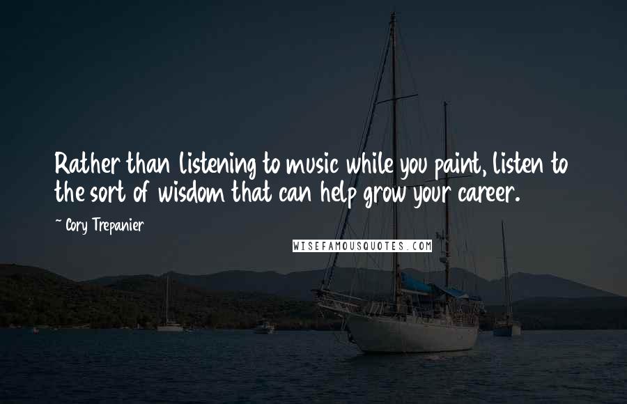 Cory Trepanier Quotes: Rather than listening to music while you paint, listen to the sort of wisdom that can help grow your career.