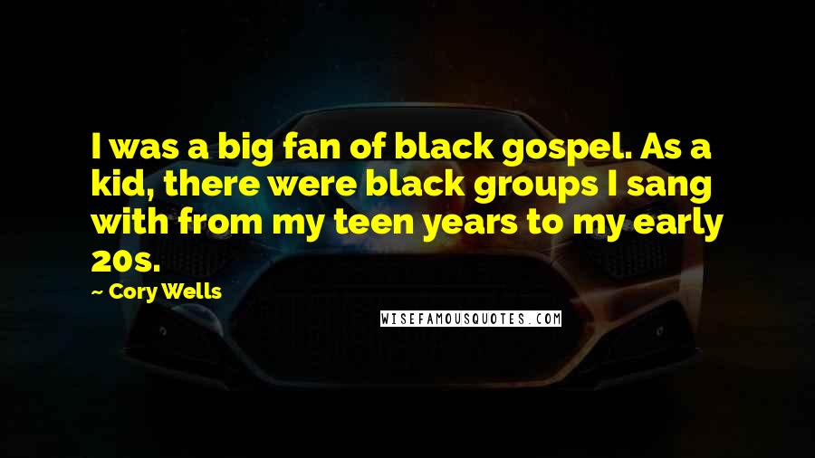 Cory Wells Quotes: I was a big fan of black gospel. As a kid, there were black groups I sang with from my teen years to my early 20s.