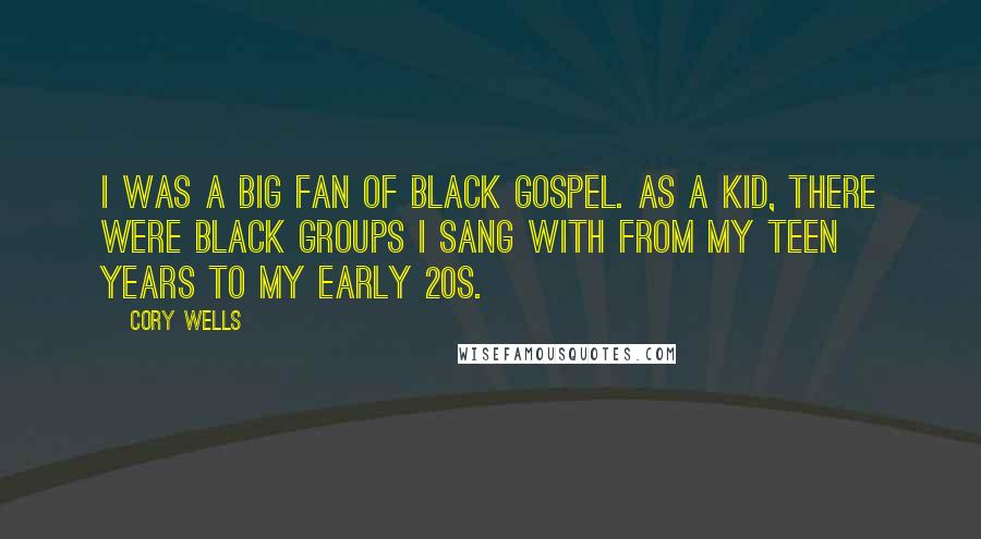 Cory Wells Quotes: I was a big fan of black gospel. As a kid, there were black groups I sang with from my teen years to my early 20s.