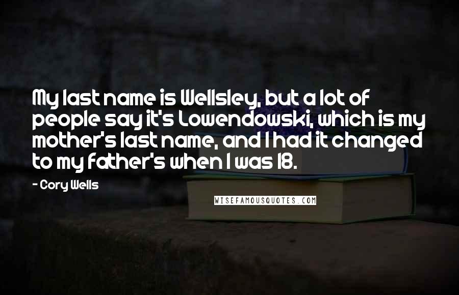 Cory Wells Quotes: My last name is Wellsley, but a lot of people say it's Lowendowski, which is my mother's last name, and I had it changed to my father's when I was 18.