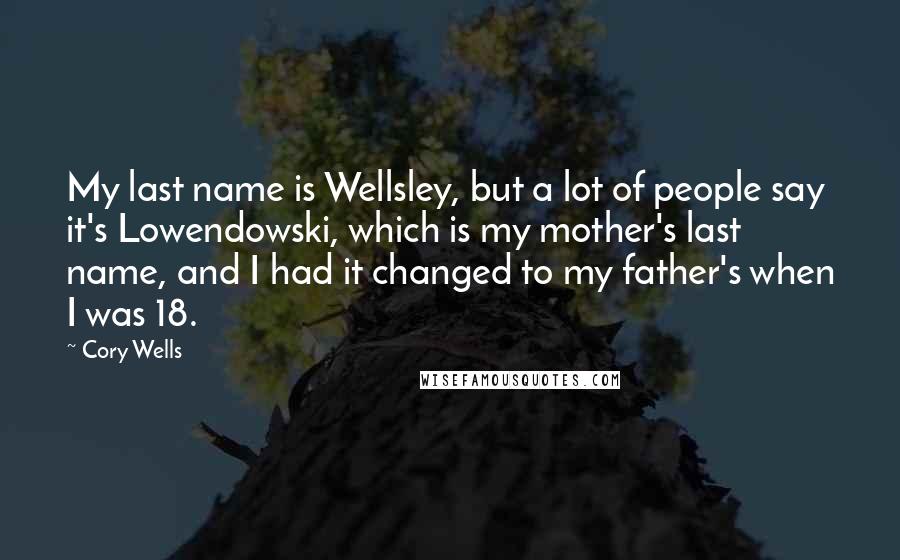 Cory Wells Quotes: My last name is Wellsley, but a lot of people say it's Lowendowski, which is my mother's last name, and I had it changed to my father's when I was 18.