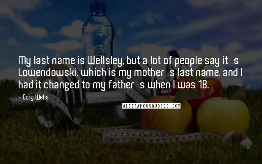 Cory Wells Quotes: My last name is Wellsley, but a lot of people say it's Lowendowski, which is my mother's last name, and I had it changed to my father's when I was 18.