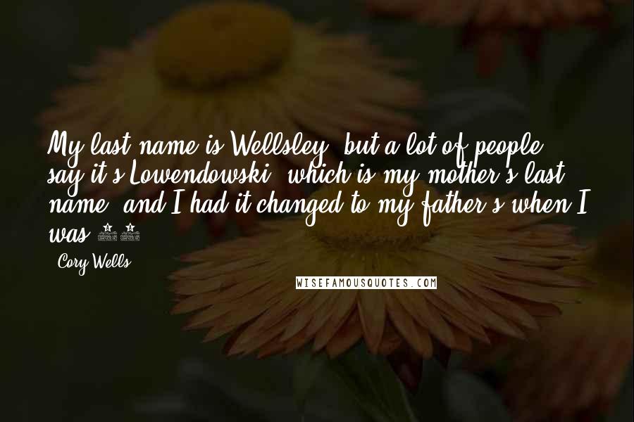 Cory Wells Quotes: My last name is Wellsley, but a lot of people say it's Lowendowski, which is my mother's last name, and I had it changed to my father's when I was 18.