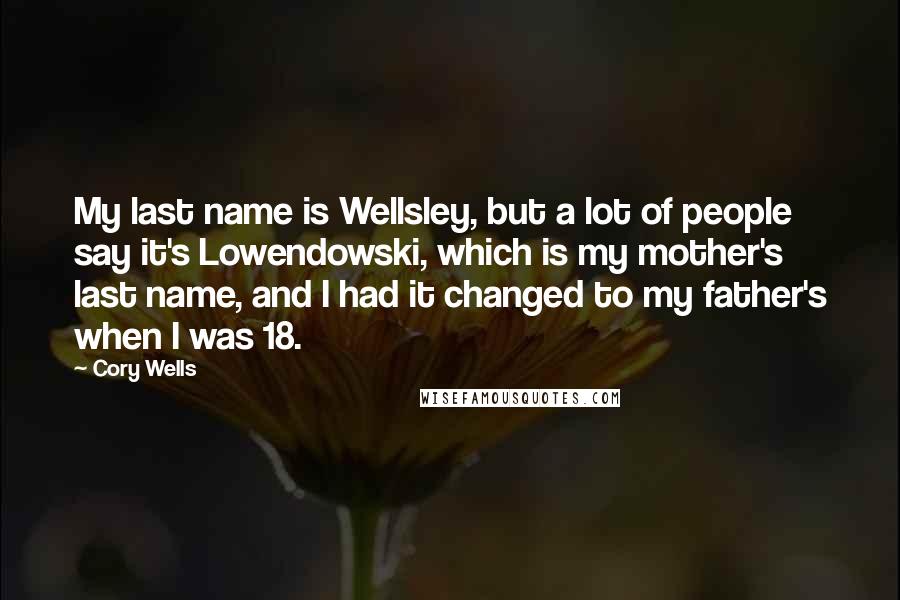 Cory Wells Quotes: My last name is Wellsley, but a lot of people say it's Lowendowski, which is my mother's last name, and I had it changed to my father's when I was 18.