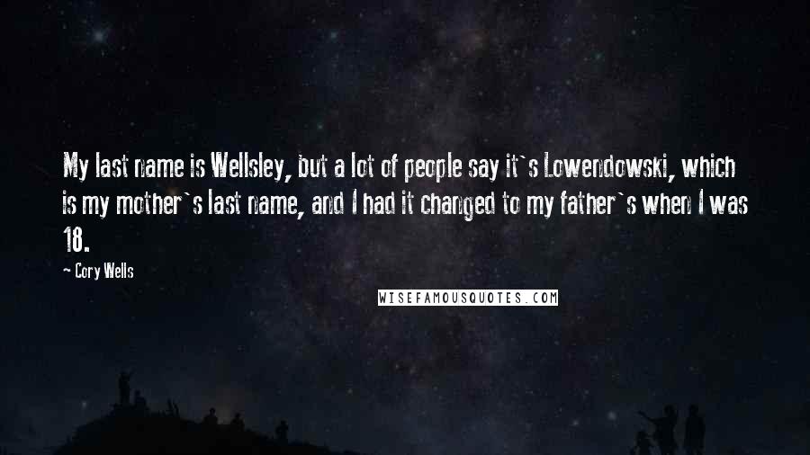 Cory Wells Quotes: My last name is Wellsley, but a lot of people say it's Lowendowski, which is my mother's last name, and I had it changed to my father's when I was 18.