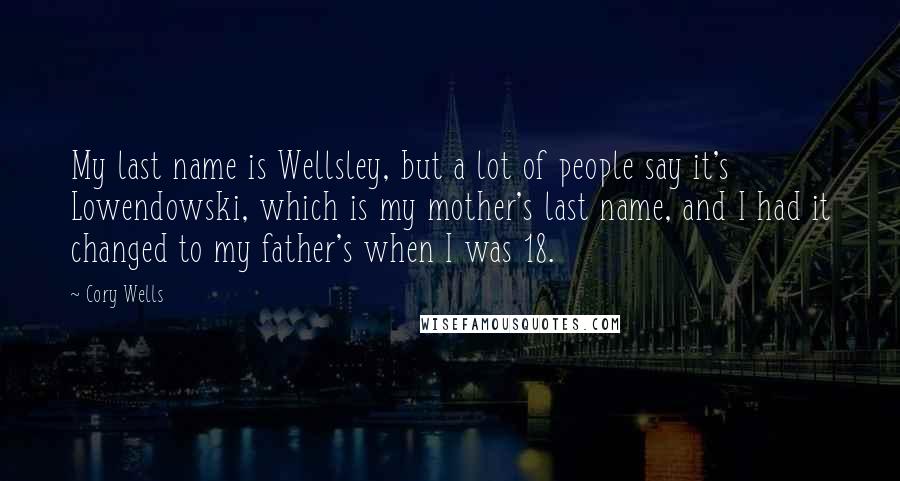 Cory Wells Quotes: My last name is Wellsley, but a lot of people say it's Lowendowski, which is my mother's last name, and I had it changed to my father's when I was 18.