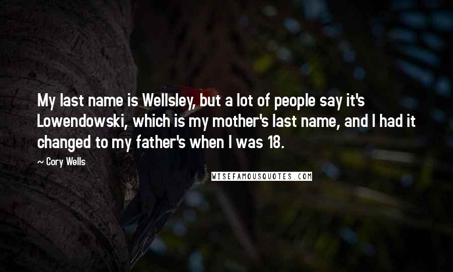 Cory Wells Quotes: My last name is Wellsley, but a lot of people say it's Lowendowski, which is my mother's last name, and I had it changed to my father's when I was 18.