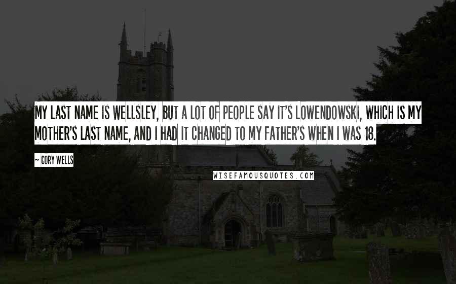 Cory Wells Quotes: My last name is Wellsley, but a lot of people say it's Lowendowski, which is my mother's last name, and I had it changed to my father's when I was 18.