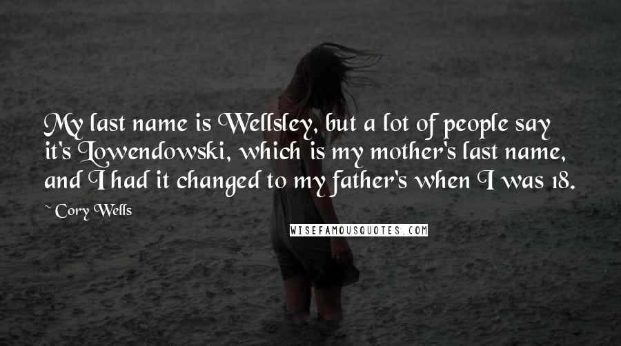 Cory Wells Quotes: My last name is Wellsley, but a lot of people say it's Lowendowski, which is my mother's last name, and I had it changed to my father's when I was 18.