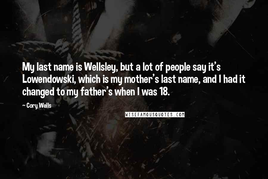 Cory Wells Quotes: My last name is Wellsley, but a lot of people say it's Lowendowski, which is my mother's last name, and I had it changed to my father's when I was 18.