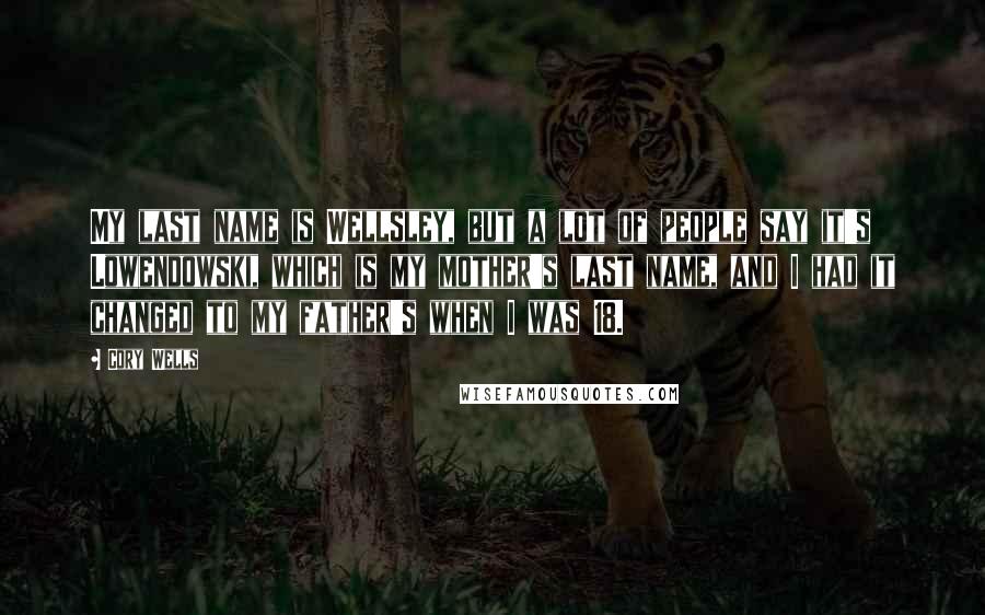 Cory Wells Quotes: My last name is Wellsley, but a lot of people say it's Lowendowski, which is my mother's last name, and I had it changed to my father's when I was 18.