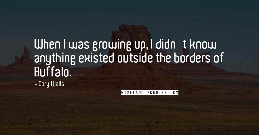 Cory Wells Quotes: When I was growing up, I didn't know anything existed outside the borders of Buffalo.