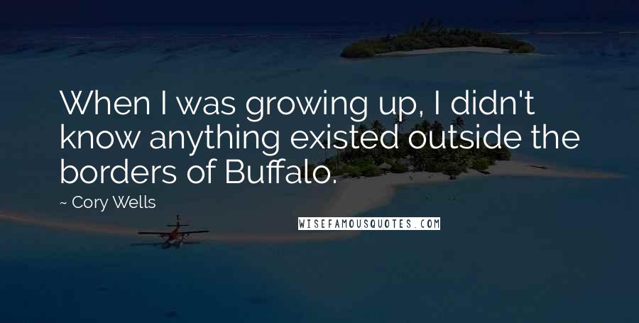 Cory Wells Quotes: When I was growing up, I didn't know anything existed outside the borders of Buffalo.