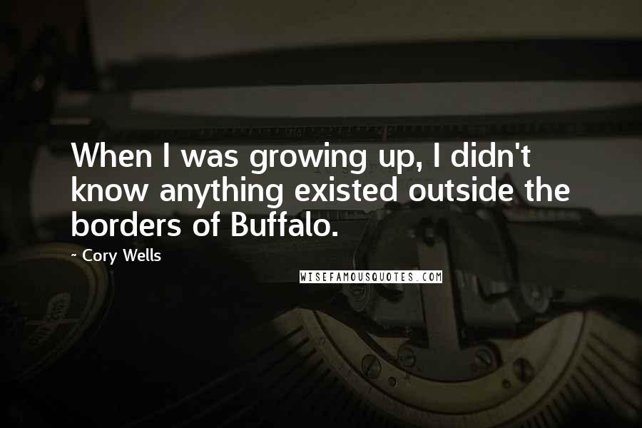 Cory Wells Quotes: When I was growing up, I didn't know anything existed outside the borders of Buffalo.