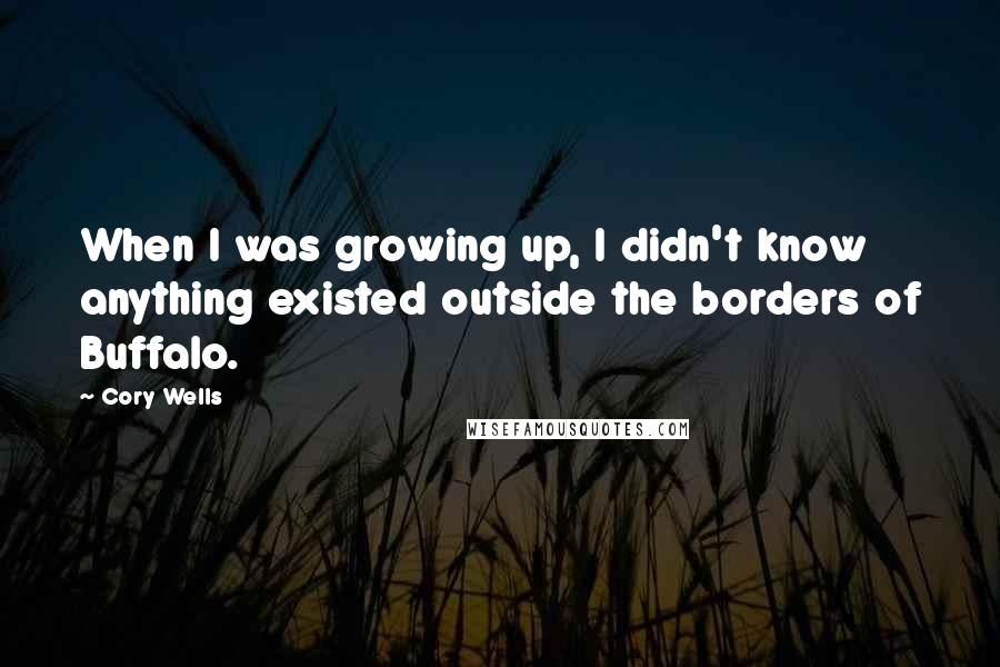 Cory Wells Quotes: When I was growing up, I didn't know anything existed outside the borders of Buffalo.