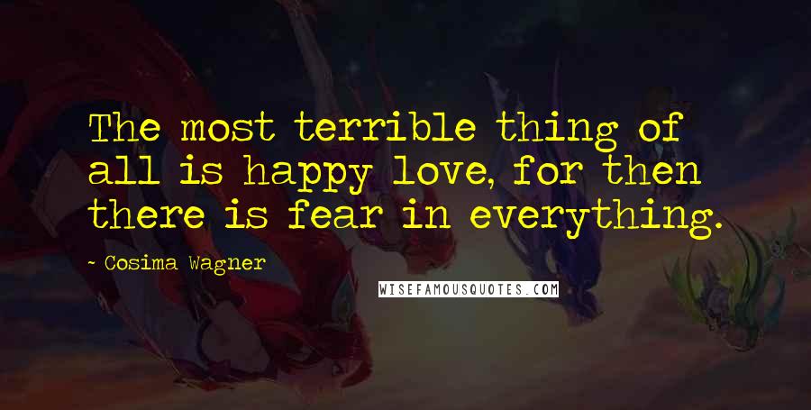 Cosima Wagner Quotes: The most terrible thing of all is happy love, for then there is fear in everything.