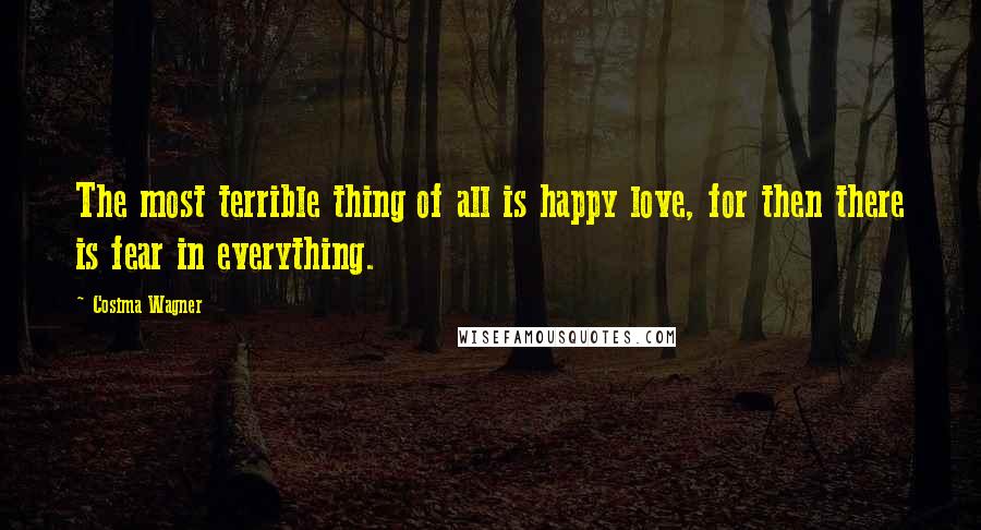 Cosima Wagner Quotes: The most terrible thing of all is happy love, for then there is fear in everything.