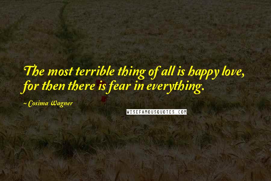 Cosima Wagner Quotes: The most terrible thing of all is happy love, for then there is fear in everything.