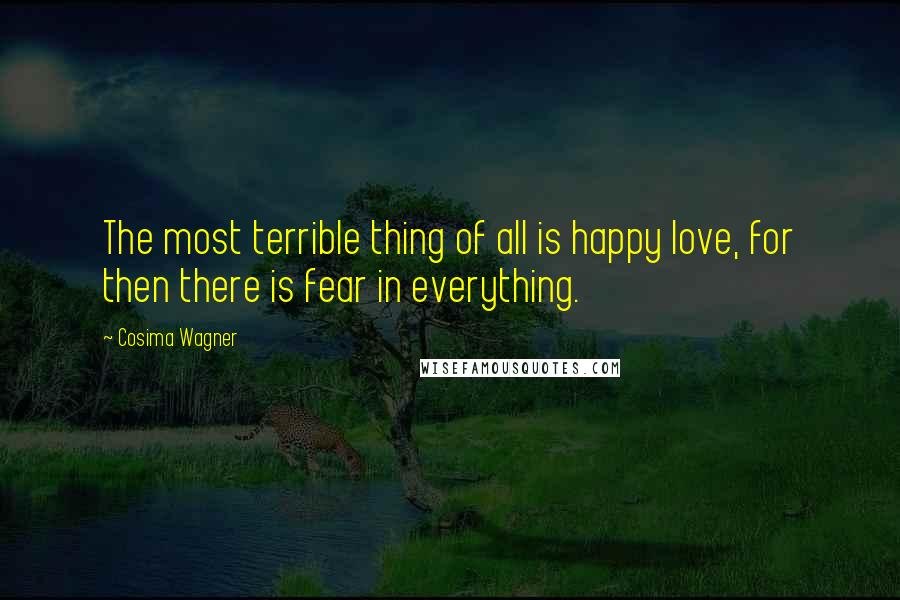 Cosima Wagner Quotes: The most terrible thing of all is happy love, for then there is fear in everything.