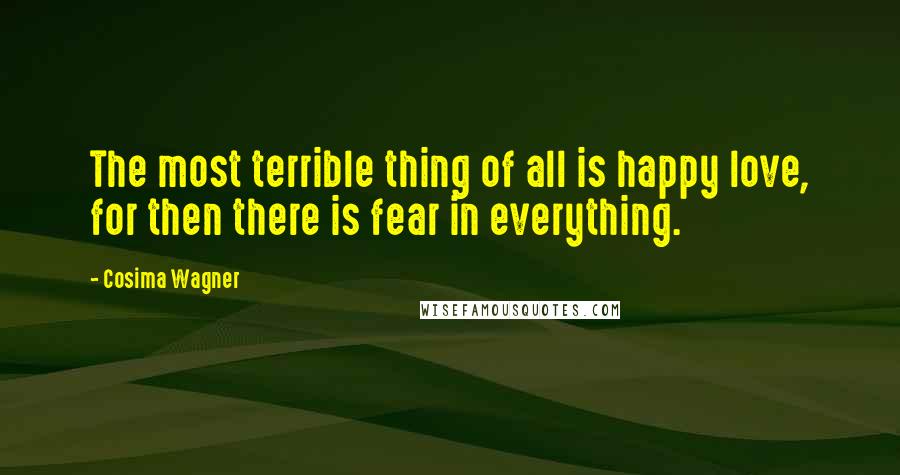 Cosima Wagner Quotes: The most terrible thing of all is happy love, for then there is fear in everything.