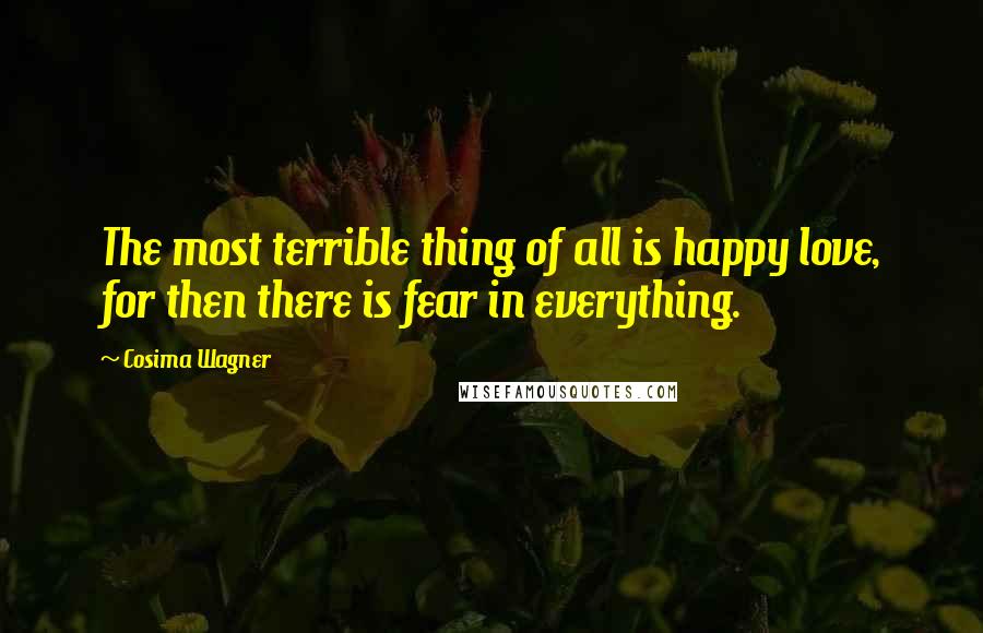 Cosima Wagner Quotes: The most terrible thing of all is happy love, for then there is fear in everything.