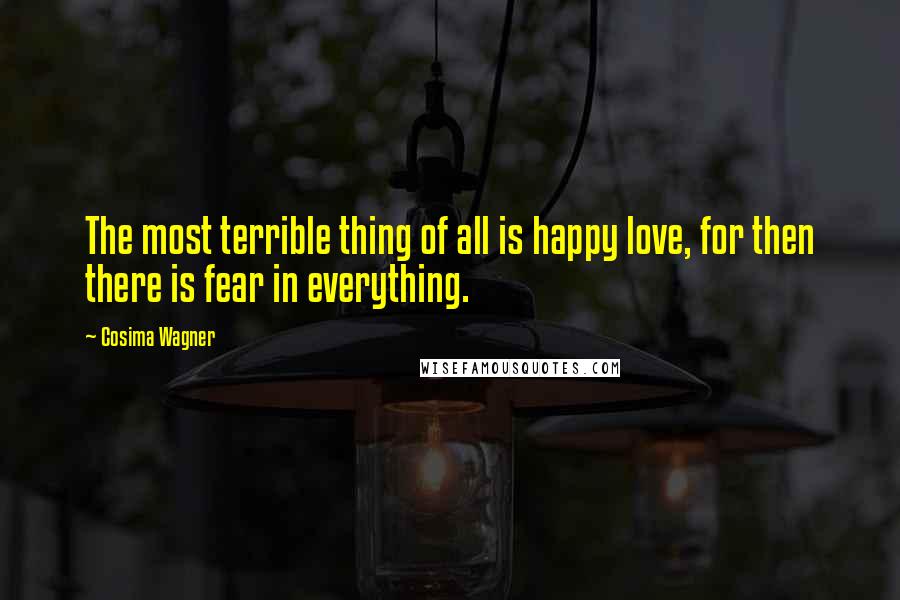 Cosima Wagner Quotes: The most terrible thing of all is happy love, for then there is fear in everything.